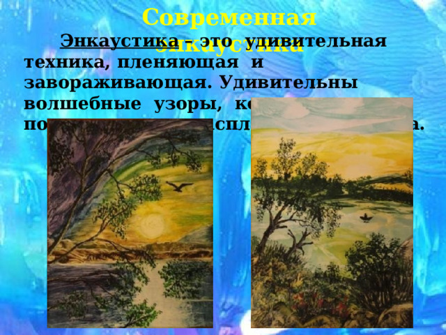 Современная энкаустика  Энкаустика – это удивительная техника, пленяющая и завораживающая. Удивительны волшебные узоры, которые появляются из расплавленного воска. 
