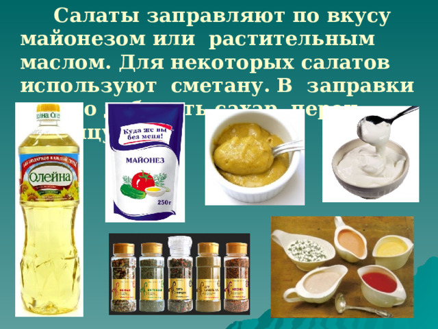  Салаты заправляют по вкусу майонезом или растительным маслом. Для некоторых салатов используют сметану. В заправки можно добавить сахар, перец, горчицу, соус. 