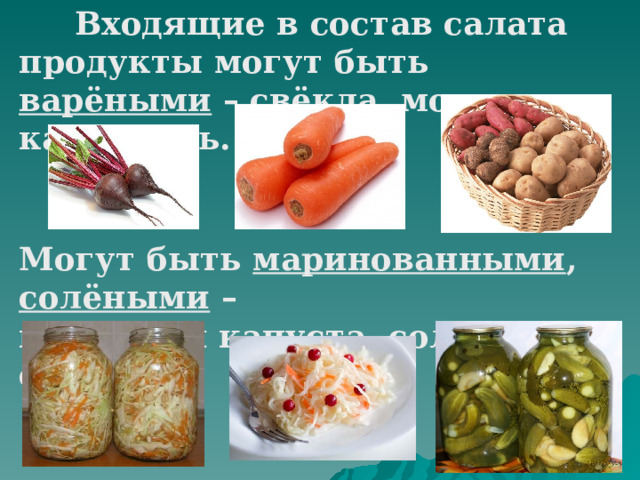  Входящие в состав салата продукты могут быть варёными – свёкла, морковь, картофель. Могут быть маринованными , солёными – квашеная капуста, солёные огурцы. 