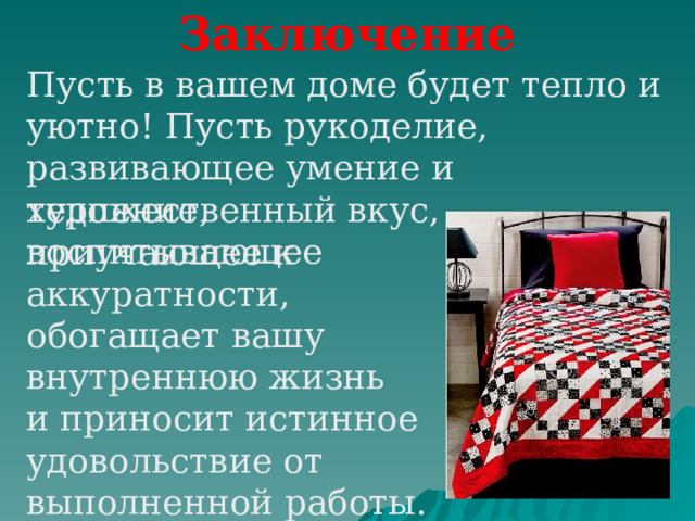 Заключение Пусть в вашем доме будет тепло и уютно! Пусть рукоделие, развивающее умение и художественный вкус, воспитывающее терпение, приучающее к аккуратности, обогащает вашу внутреннюю жизнь и приносит истинное удовольствие от выполненной работы. 