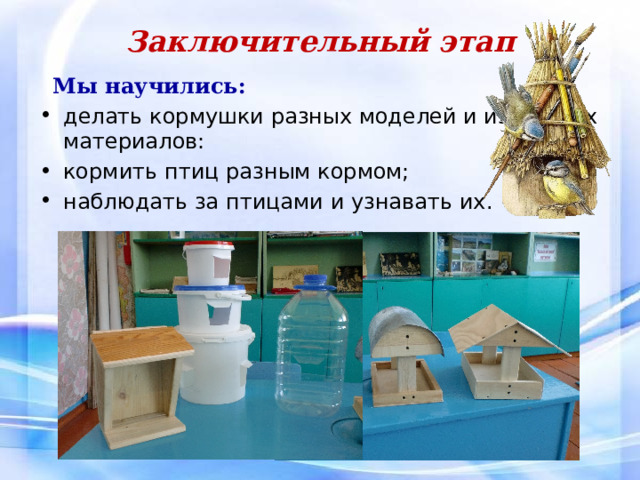 Заключительный этап    Мы научились: делать кормушки разных моделей и из разных материалов: кормить птиц разным кормом; наблюдать за птицами и узнавать их. 