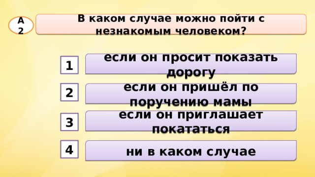 В каком случае можно пойти с незнакомым человеком? А2 если он просит показать дорогу 1 если он пришёл по поручению мамы 2 если он приглашает покататься 3 ни в каком случае 4 