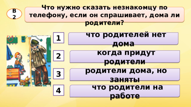 Что нужно сказать незнакомцу по телефону, если он спрашивает, дома ли родители? В2  что родителей нет дома 1  когда придут родители 2  родители дома, но заняты 3  что родители на работе 4 