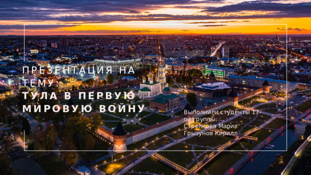 Презентация на тему:   Тула в Первую мировую войну Выполнили студенты 17-ой группы: Стрелкова Мария Грызунов Кирилл 