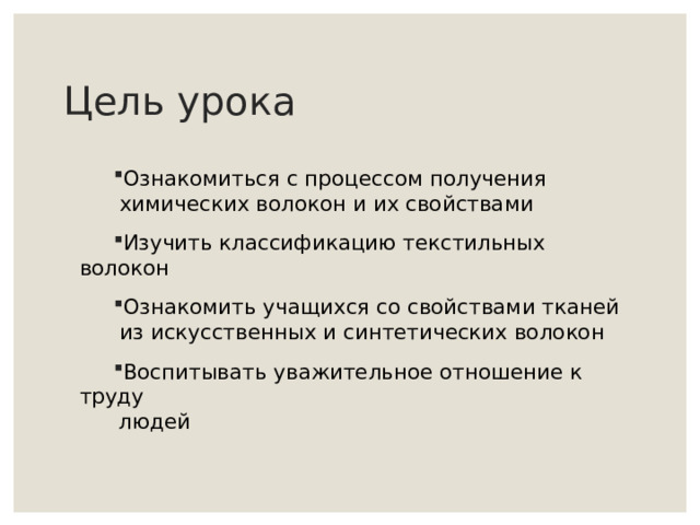 Цель урока Ознакомиться с процессом получения    химических волокон и их свойствами Изучить классификацию текстильных волокон Ознакомить учащихся со свойствами тканей   из искусственных и синтетических волокон Воспитывать уважительное отношение к труду  людей 