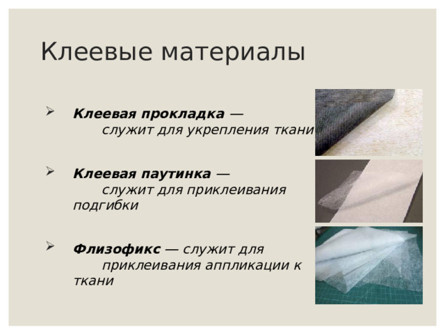 Клеевые материалы Клеевая прокладка —   служит для укрепления ткани  Клеевая паутинка —   служит для приклеивания подгибки  Флизофикс  — служит для  приклеивания аппликации к ткани 
