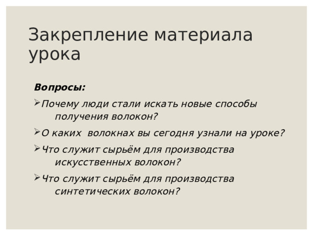 Закрепление материала урока Вопросы: Почему люди стали искать новые способы  получения волокон? О каких волокнах вы сегодня узнали на уроке? Что служит сырьём для производства  искусственных волокон? Что служит сырьём для производства  синтетических волокон? 