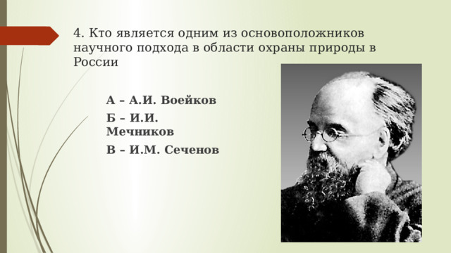 4. Кто является одним из основоположников научного подхода в области охраны природы в России А – А.И. Воейков Б – И.И. Мечников В – И.М. Сеченов  