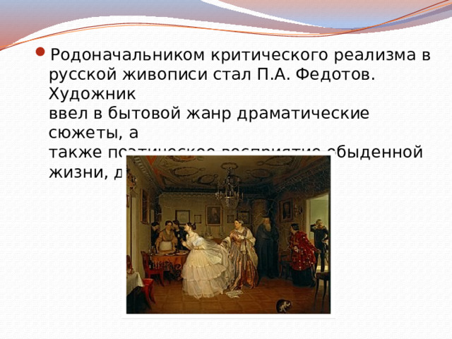 Родоначальником критического реализма в  русской живописи стал П.А. Федотов. Художник  ввел в бытовой жанр драматические сюжеты, а  также поэтическое восприятие обыденной  жизни, добрый юмор. 