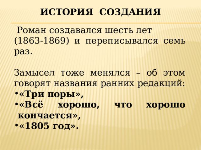 История создания  Роман создавался шесть лет (1863-1869) и переписывался семь раз. Замысел тоже менялся – об этом говорят названия ранних редакций: «Три поры», «Всё хорошо, что хорошо кончается», «1805 год». 