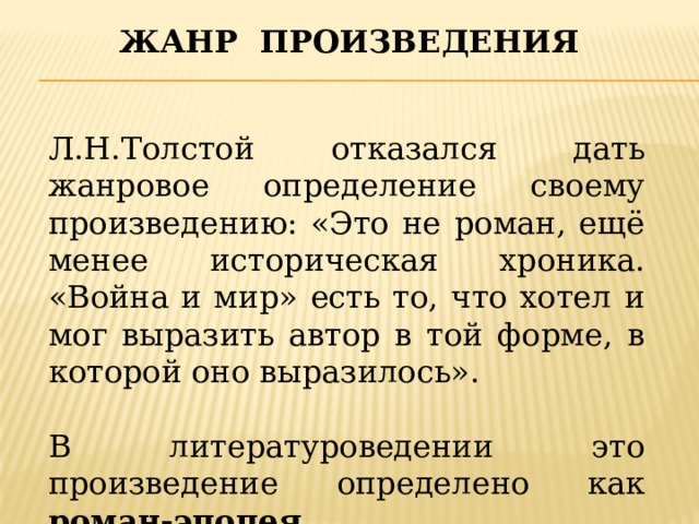 Жанр произведения Л.Н.Толстой отказался дать жанровое определение своему произведению: «Это не роман, ещё менее историческая хроника. «Война и мир» есть то, что хотел и мог выразить автор в той форме, в которой оно выразилось». В литературоведении это произведение определено как роман-эпопея. 