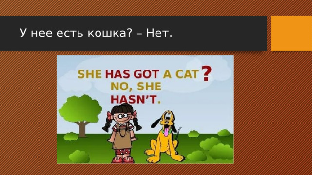 У нее есть кошка? – Нет. 
