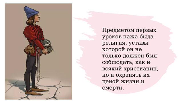 Предметом первых уроков пажа была религия, уставы которой он не только должен был соблюдать, как и всякий христианин, но и охранять их ценой жизни и смерти.  