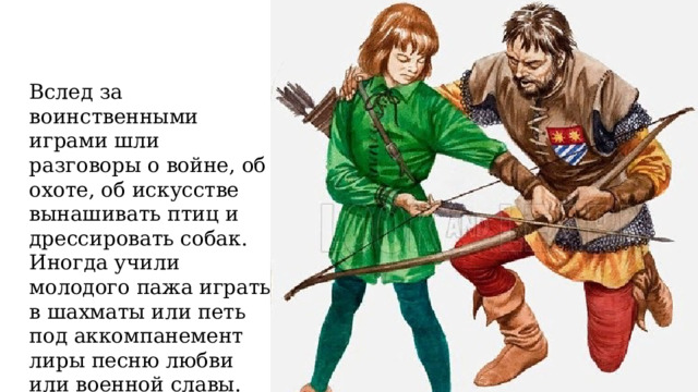 Вслед за воинственными играми шли разговоры о войне, об охоте, об искусстве вынашивать птиц и дрессировать собак. Иногда учили молодого пажа играть в шахматы или петь под аккомпанемент лиры песню любви или военной славы. 