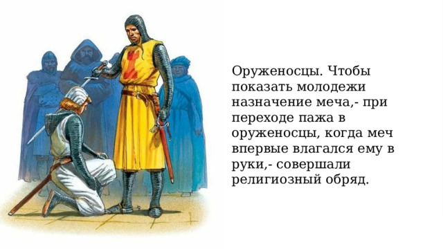 Оруженосцы. Чтобы показать молодежи назначение меча,- при переходе пажа в оруженосцы, когда меч впервые влагался ему в руки,- совершали религиозный обряд.  