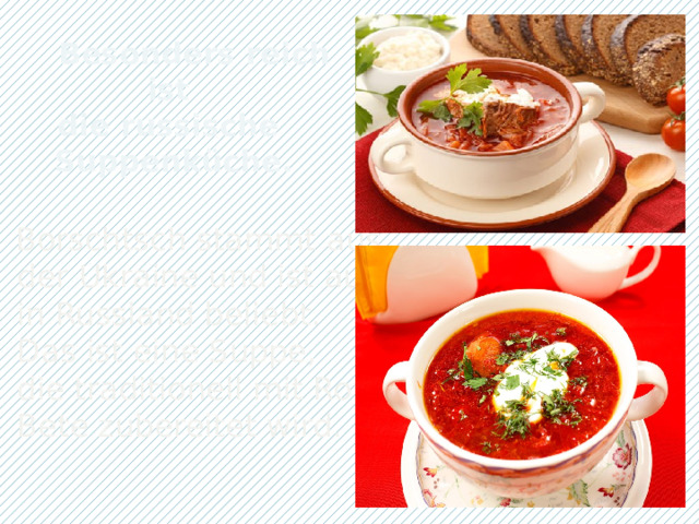  Besonders reich ist  die russische  Suppenküche.     Borschtsch stammt aus  der Ukraine und ist auch  in Russland beliebt.  Das ist eine Suppe,  die traditionell mit Roter  Bete zubereitet wird. 