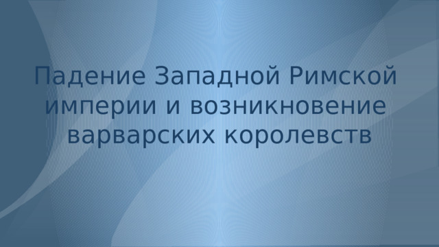 Падение Западной Римской  империи и возникновение  варварских королевств 
