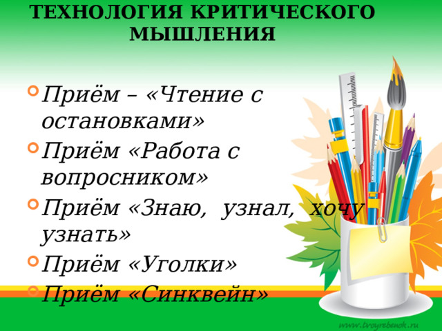 Технология критического мышления   Приём – «Чтение с остановками» Приём «Работа с вопросником» Приём «Знаю, узнал, хочу узнать» Приём «Уголки» Приём «Синквейн» 