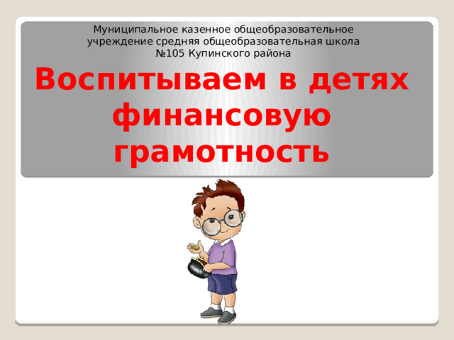 Муниципальное казенное общеобразовательное учреждение средняя общеобразовательная школа №105 Купинского района Воспитываем в детях финансовую грамотность 