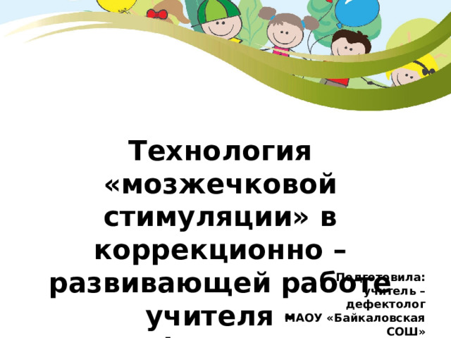 Технология «мозжечковой стимуляции» в коррекционно – развивающей работе учителя - дефектолога Подготовила: учитель – дефектолог МАОУ «Байкаловская СОШ» Докучаева Л.С. 