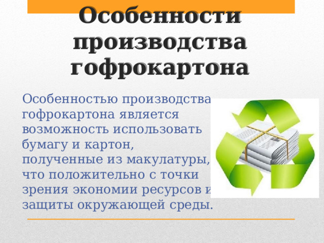 Особенности производства гофрокартона  Особенностью производства гофрокартона является возможность использовать бумагу и картон, полученные из макулатуры, что положительно с точки зрения экономии ресурсов и защиты окружающей среды. 
