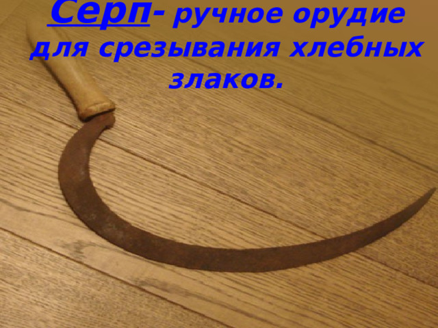 Серп -  ручное орудие для срезывания хлебных злаков.   