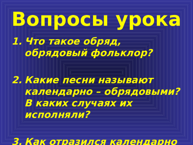 Вопросы урока Что такое обряд, обрядовый фольклор?  Какие песни называют календарно – обрядовыми? В каких случаях их исполняли?  Как отразился календарно – обрядовый фольклор в русской музыке и живописи 
