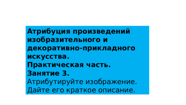 Атрибуция произведений изобразительного и декоративно-прикладного искусства. Практическая часть. Занятие 3.  Атрибутируйте изображение.  Дайте его краткое описание. 