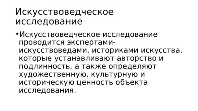 Искусствоведческое исследование Искусствоведческое исследование проводится экспертами-искусствоведами, историками искусства, которые устанавливают авторство и подлинность, а также определяют художественную, культурную и историческую ценность объекта исследования. 