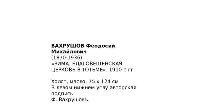 ВАХРУШОВ Феодосий Михайлович (1870-1936) «ЗИМА. БЛАГОВЕЩЕНСКАЯ ЦЕРКОВЬ В ТОТЬМЕ». 1910-е гг. Холст, масло. 75 х 124 см В левом нижнем углу авторская подпись: Ф. Вахрушовъ. 