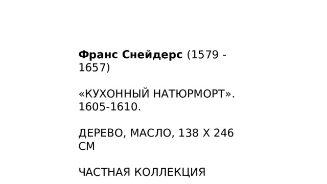 Франс Снейдерс (1579 - 1657) «КУХОННЫЙ НАТЮРМОРТ». 1605-1610. ДЕРЕВО, МАСЛО, 138 X 246 CМ ЧАСТНАЯ КОЛЛЕКЦИЯ Эта ранняя картина Снейдерса изображает кухню наполненную различными продуктами. Женщина, на переднем плане, готовит блюдо из устриц. Девушка, на заднем плане, готовит овощи.  