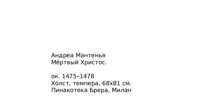 Андреа Мантенья Мёртвый Христос. ок. 1475–1478 Холст, темпера, 68х81 см. Пинакотека Брера, Милан 