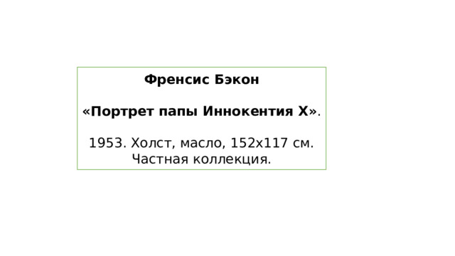 Френсис Бэкон  «Портрет папы Иннокентия X» . 1953. Холст, масло, 152х117 см. Частная коллекция. 
