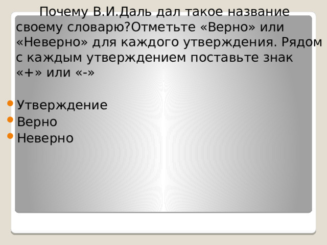  Почему В.И.Даль дал такое название своему словарю?Отметьте «Верно» или «Неверно» для каждого утверждения. Рядом с каждым утверждением поставьте знак «+» или «-» Утверждение Верно Неверно 