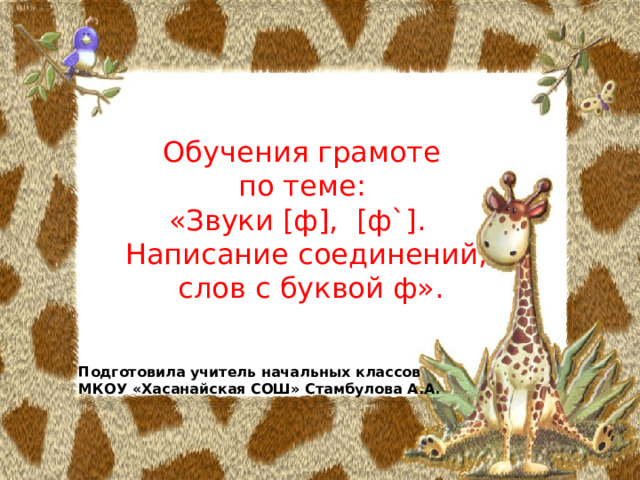 Обучения грамоте по теме: «Звуки [ф], [ф`]. Написание соединений,  слов с буквой ф».  Подготовила учитель начальных классов МКОУ «Хасанайская СОШ» Стамбулова А.А. 