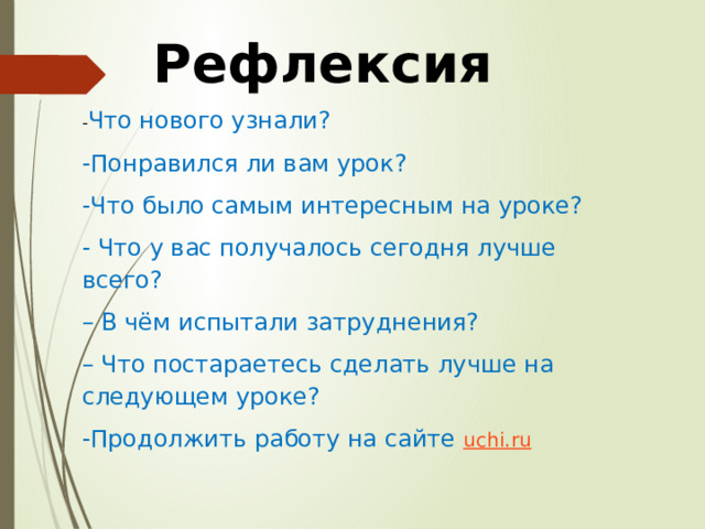 Рефлексия - Что нового узнали? -Понравился ли вам урок? -Что было самым интересным на уроке? - Что у вас получалось сегодня лучше всего? – В чём испытали затруднения? – Что постараетесь сделать лучше на следующем уроке? -Продолжить работу на сайте uchi .ru 