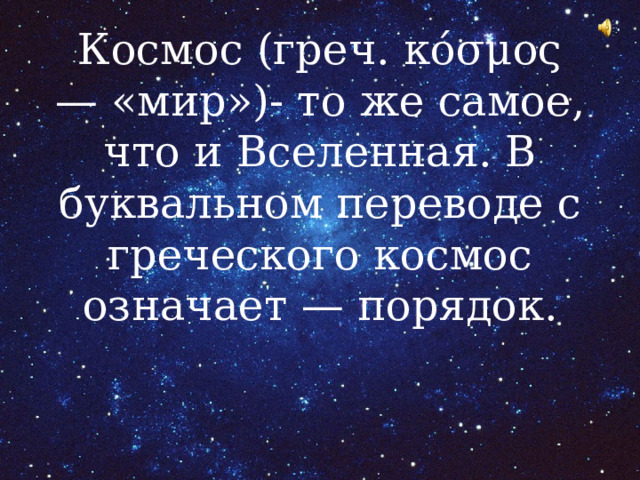 Космос (греч. κόσμος — «мир»)- то же самое, что и Вселенная. В буквальном переводе с греческого космос означает — порядок.   