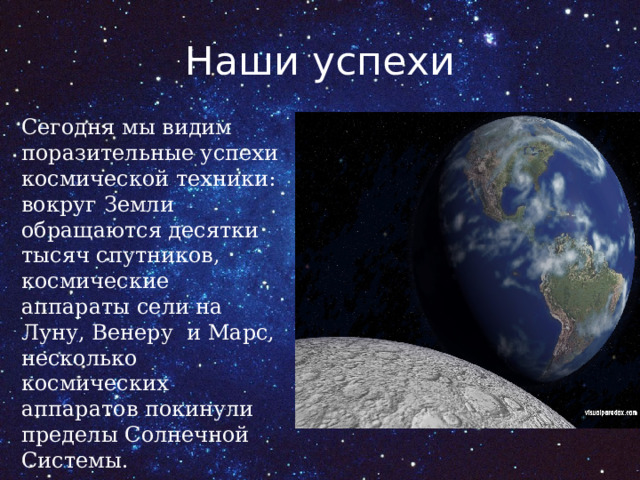 Наши успехи Сегодня мы видим поразительные успехи космической техники: вокруг Земли обращаются десятки тысяч спутников, космические аппараты сели на Луну, Венеру  и Марс, несколько космических аппаратов покинули пределы Солнечной Системы. 