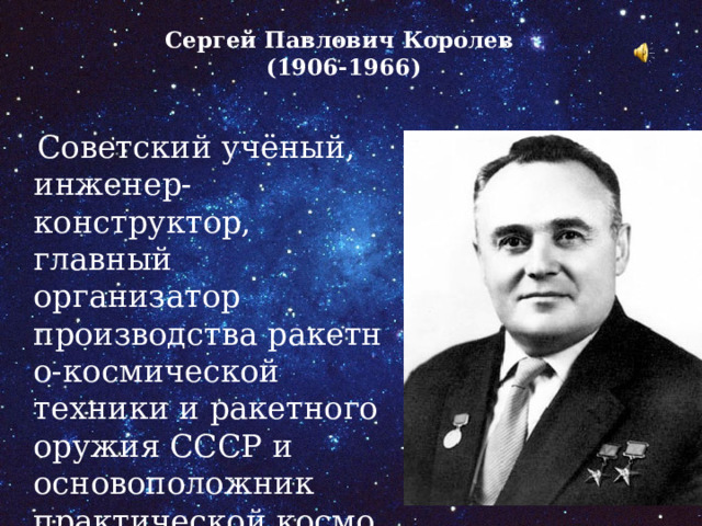 Сергей Павлович Королев  (1906-1966)    Советский учёный, инженер-конструктор, главный организатор производства ракетно-космической техники и ракетного оружия СССР и основоположник практической космонавтики. 