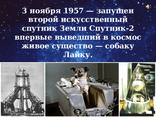 3 ноября 1957 — запущен второй искусственный спутник Земли Спутник-2 впервые выведший в космос живое существо — собаку Лайку. 