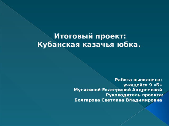   Итоговый проект:  Кубанская казачья юбка. Работа выполнена: учащейся 9 «Б» Мусихиной Екатериной Андреевной Руководитель проекта: Болгарова Светлана Владимировна   