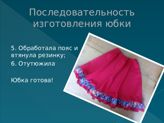 Последовательность изготовления юбки 5. Обработала пояс и втянула резинку; 6. Отутюжила Юбка готова! 