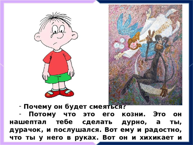  Почему он будет смеяться?  Потому что это его козни. Это он нашептал тебе сделать дурно, а ты, дурачок, и послушался. Вот ему и радостно, что ты у него в руках. Вот он и хихикает и потирает руки. 