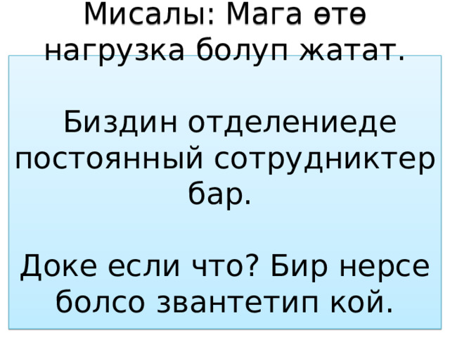 Мисалы: Мага өтө нагрузка болуп жатат.   Биздин отделениеде постоянный сотрудниктер бар.   Доке если что? Бир нерсе болсо звантетип кой.    