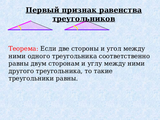 Первый признак равенства треугольников Теорема: Если две стороны и угол между ними одного треугольника соответственно равны двум сторонам и углу между ними другого треугольника, то такие треугольники равны. 