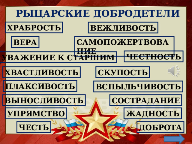 РЫЦАРСКИЕ ДОБРОДЕТЕЛИ ХРАБРОСТЬ ВЕЖЛИВОСТЬ САМОПОЖЕРТВОВАНИЕ ВЕРА ЧЕСТНОСТЬ УВАЖЕНИЕ К СТАРШИМ СКУПОСТЬ ХВАСТЛИВОСТЬ ПЛАКСИВОСТЬ ВСПЫЛЬЧИВОСТЬ ВЫНОСЛИВОСТЬ СОСТРАДАНИЕ УПРЯМСТВО ЖАДНОСТЬ ЧЕСТЬ ДОБРОТА 