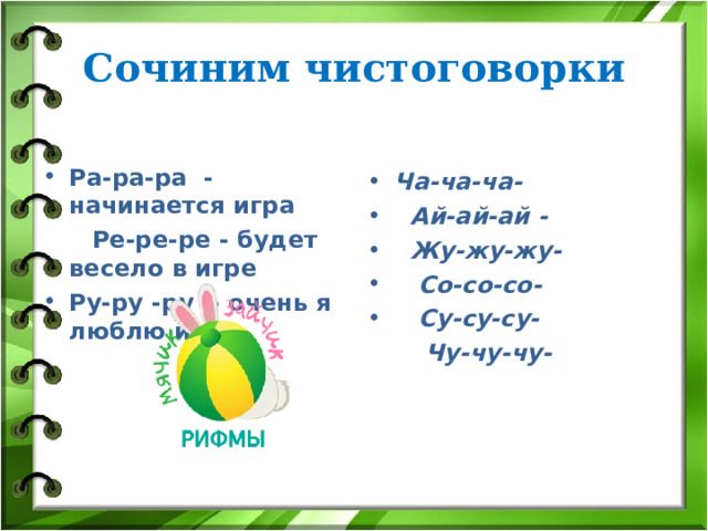 Сочиним чистоговорки  Ра-ра-ра - начинается игра Ча-ча-ча-  Ай-ай-ай -  Жу-жу-жу-  Со-со-со-  Су-су-су-  Ре-ре-ре - будет весело в игре  Чу-чу-чу- Ру-ру -ру - очень я люблю игру.   
