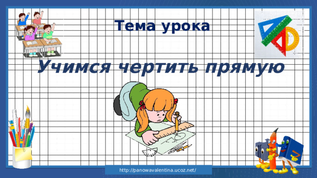 Тема урока Учимся чертить прямую http://panowavalentina.ucoz.net/ 