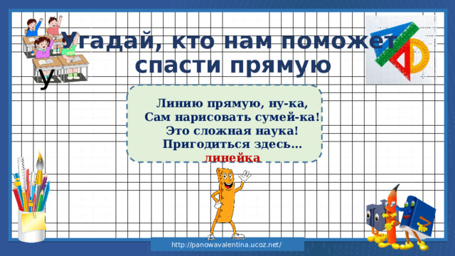 Угадай, кто нам поможет спасти прямую У Линию прямую, ну-ка, Сам нарисовать сумей-ка! Это сложная наука! Пригодиться здесь… линейка http://panowavalentina.ucoz.net/ 