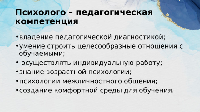 Психолого – педагогическая компетенция  владение педагогической диагностикой; умение строить целесообразные отношения с обучаемыми;  осуществлять индивидуальную работу; знание возрастной психологии; психологии межличностного общения; создание комфортной среды для обучения. 